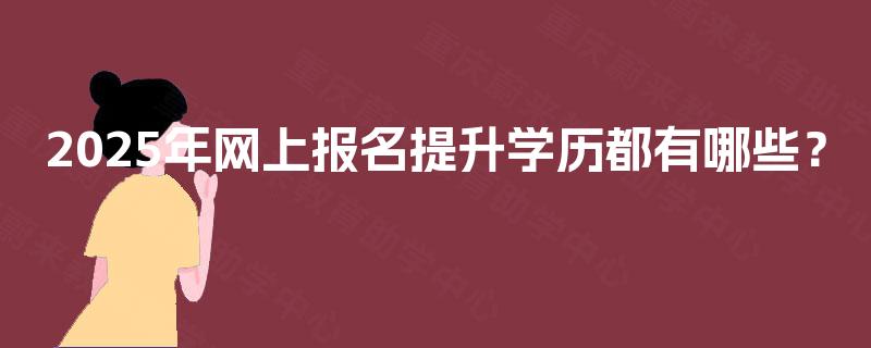 2025年网上报名提升学历都有哪些? 2025年网上报名提升学历都有哪些?