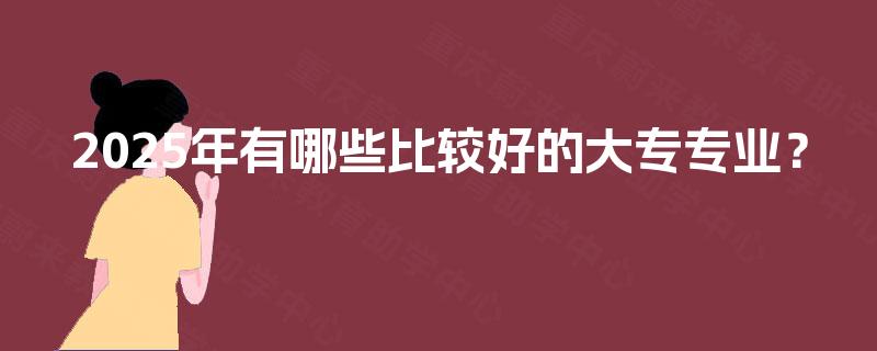 2025年有哪些比较好的大专专业? 2025年有哪些比较好的大专专业?