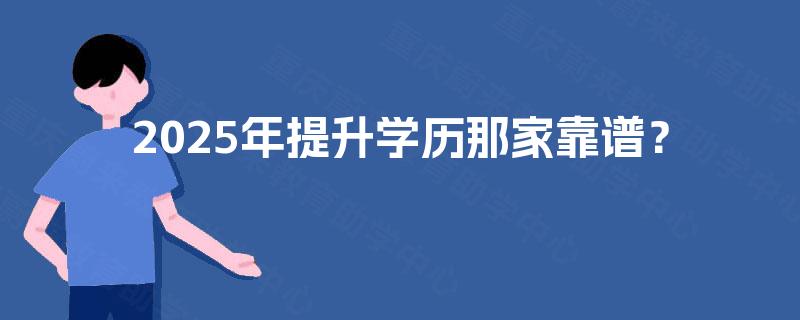 2025年提升学历那家靠谱? 2025年提升学历那家靠谱?