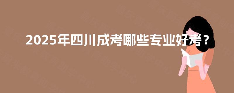 2025年四川成考哪些专业好考？