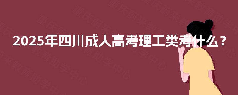 2025年四川成人高考理工类考什么? 2025年四川成人高考理工类考什么?