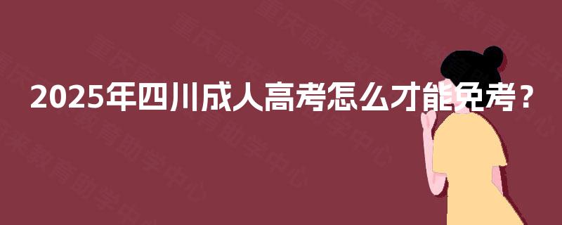 2025年四川成人高考怎么才能免考? 2025年四川成人高考怎么才能免考?
