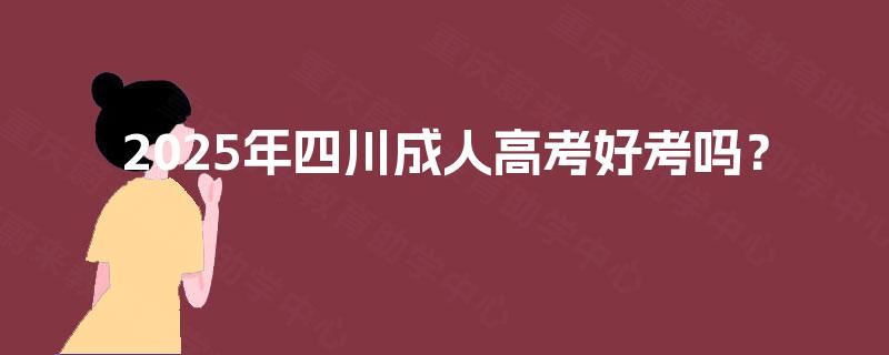 2025年四川成人高考好考吗? 2025年四川成人高考好考吗?