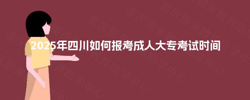 2025年四川如何报考成人大专考试时间 2025年四川如何报考成人大专考试时间