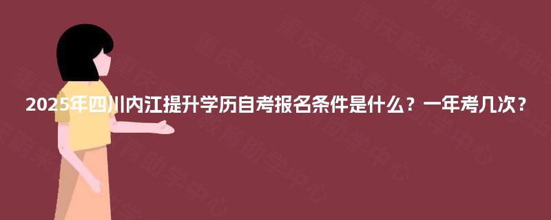 2025年四川内江提升学历自考报名条件是什么?一年考几次? 2025年四川内江提升学历自考报名条件是什么?一年考几次?