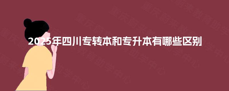 2025年四川专转本和专升本有哪些区别 2025年四川专转本和专升本有哪些区别