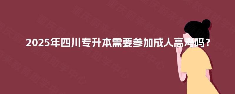 2025年四川专升本需要参加成人高考吗? 2025年四川专升本需要参加成人高考吗?