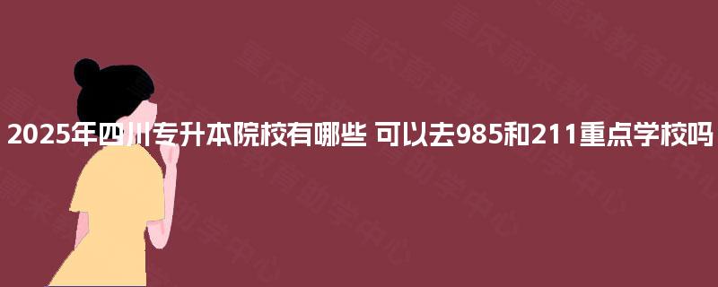 2025年四川专升本院校有哪些 可以去985和211重点学校吗