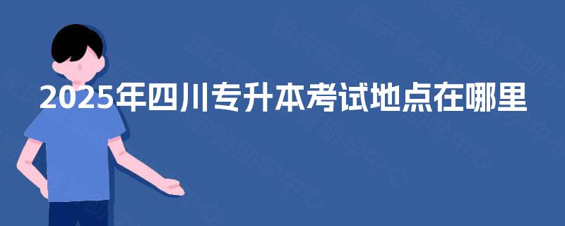 2025年四川专升本考试地点在哪里