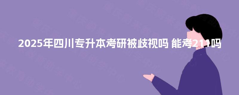 2025年四川专升本考研被歧视吗 能考211吗