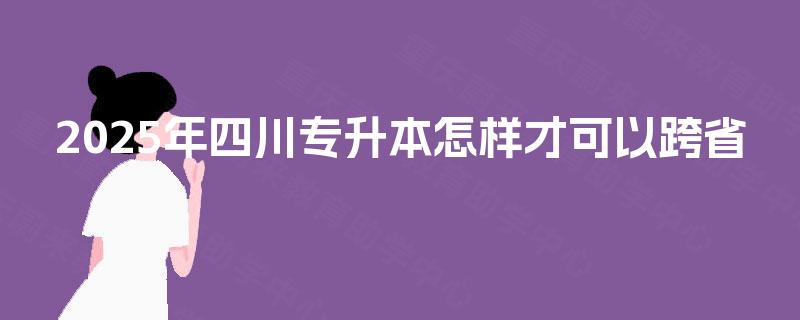 2025年四川专升本怎样才可以跨省