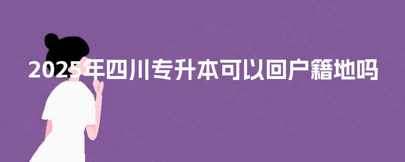 2025年四川专升本可以回户籍地吗