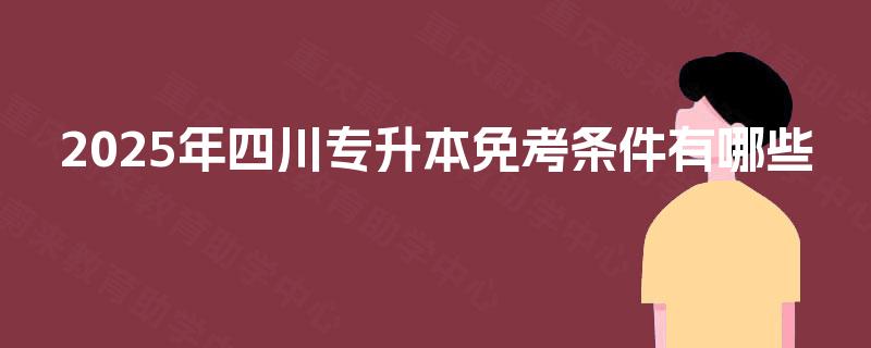 2025年四川专升本免考条件有哪些 2025年四川专升本免考条件有哪些