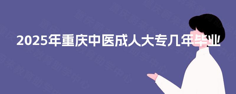 2025年重庆中医成人大专几年毕业 2025年重庆中医成人大专几年毕业
