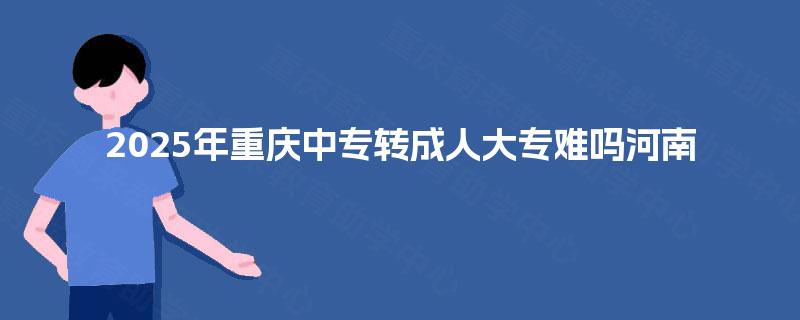 2025年重庆中专转成人大专难吗河南