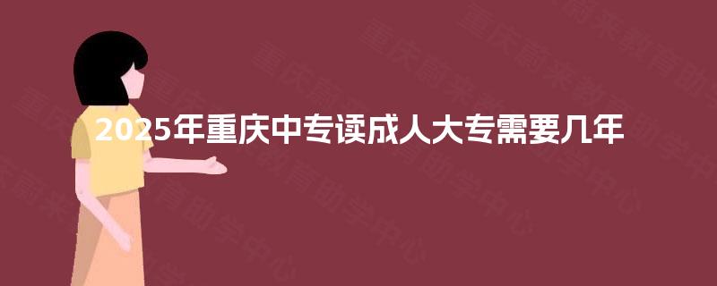 2025年重庆中专读成人大专需要几年 2025年重庆中专读成人大专需要几年