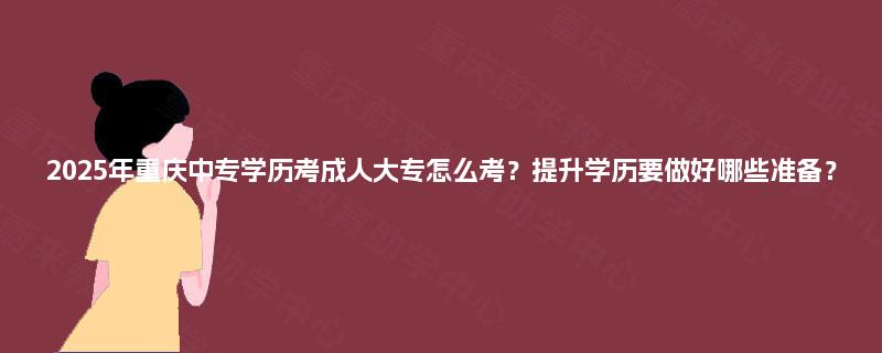 2025年重庆中专学历考成人大专怎么考?提升学历要做好哪些准备? 2025年重庆中专学历考成人大专怎么考?提升学历要做好哪些准备?
