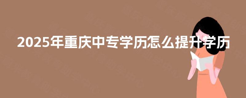 2025年重庆中专学历怎么提升学历