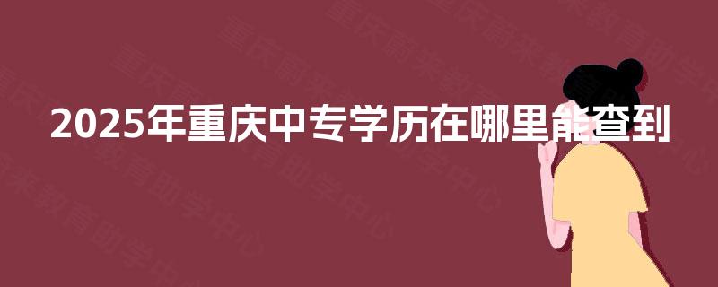 2025年重庆中专学历在哪里能查到 2025年重庆中专学历在哪里能查到