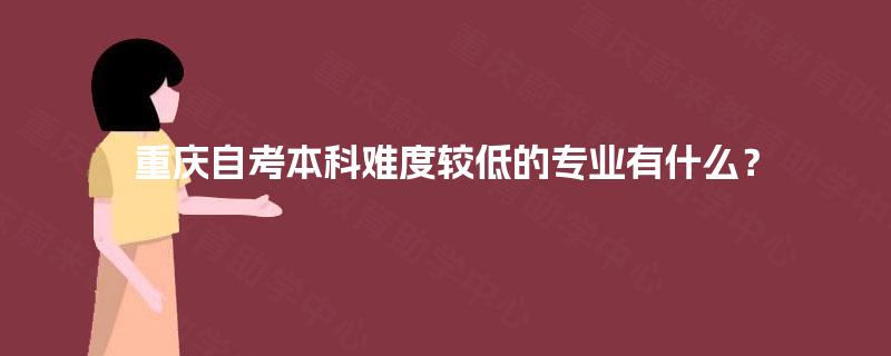 重庆自考本科难度较低的专业有什么? 重庆自考本科难度较低的专业有什么?