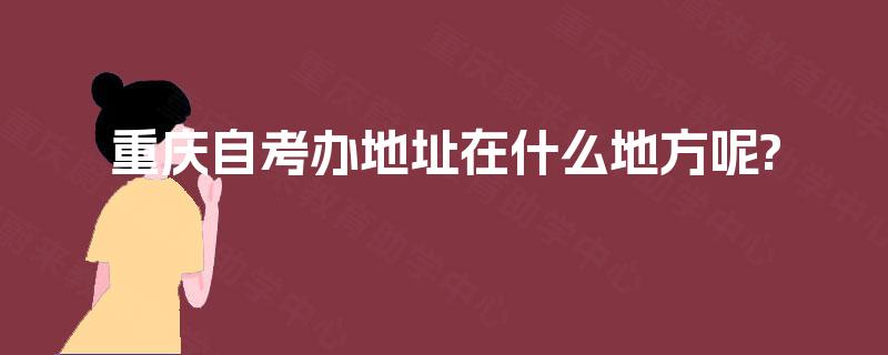 重庆自考办地址在什么地方呢? 重庆自考办地址在什么地方呢?