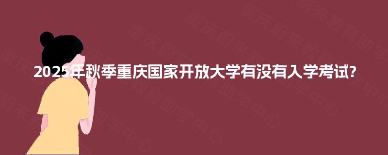 2025年秋季重庆国家开放大学有没有入学考试? 2025年秋季重庆国家开放大学有没有入学考试?