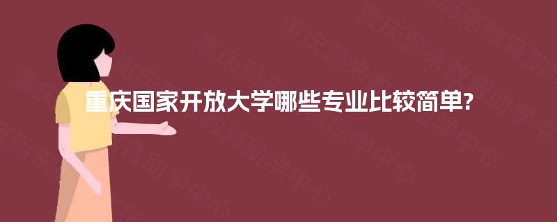 重庆国家开放大学哪些专业比较简单? 重庆国家开放大学哪些专业比较简单?