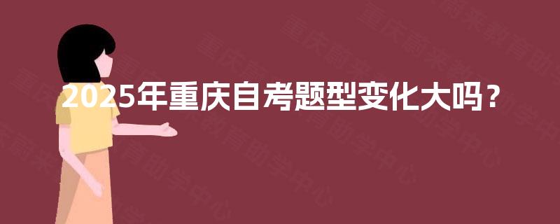 2025年重庆自考题型变化大吗? 2025年重庆自考题型变化大吗?