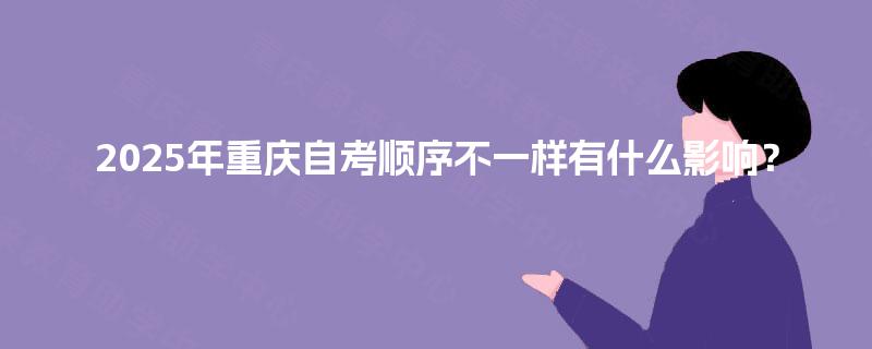 2025年重庆自考顺序不一样有什么影响？