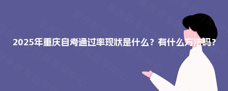 2025年重庆自考通过率现状是什么?有什么方法吗? 2025年重庆自考通过率现状是什么?有什么方法吗?