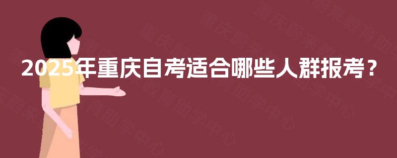 2025年重庆自考适合哪些人群报考? 2025年重庆自考适合哪些人群报考?