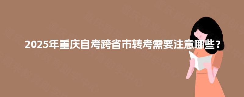 2025年重庆自考跨省市转考需要注意哪些？