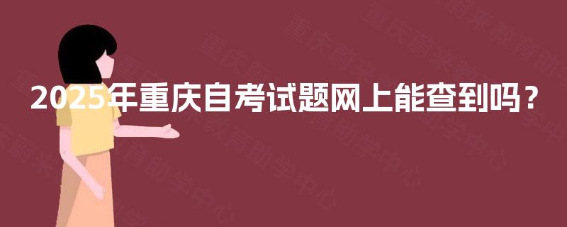 2025年重庆自考试题网上能查到吗? 2025年重庆自考试题网上能查到吗?