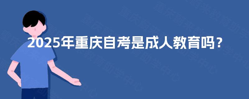 2025年重庆自考是成人教育吗? 2025年重庆自考是成人教育吗?