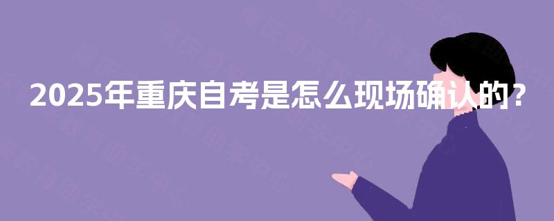 2025年重庆自考是怎么现场确认的? 2025年重庆自考是怎么现场确认的?