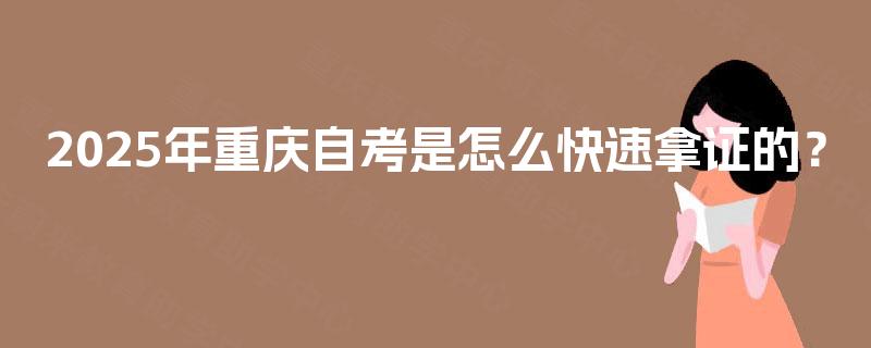 2025年重庆自考是怎么快速拿证的? 2025年重庆自考是怎么快速拿证的?
