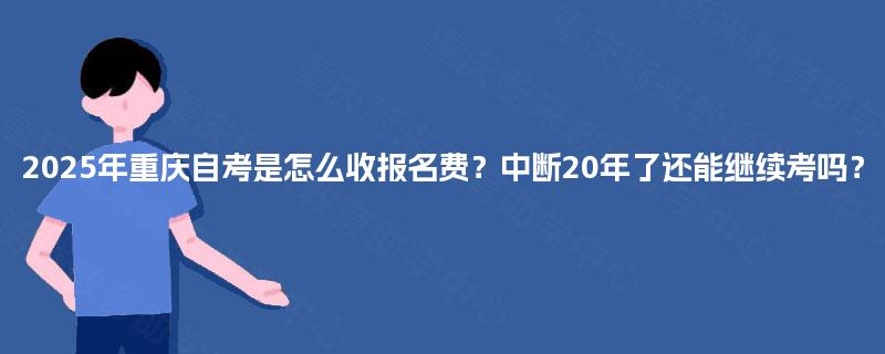 2025年重庆自考是怎么收报名费?中断20年了还能继续考吗? 2025年重庆自考是怎么收报名费?中断20年了还能继续考吗?