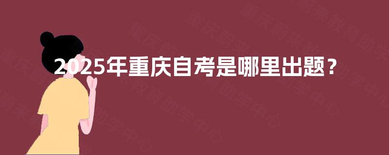 2025年重庆自考是哪里出题? 2025年重庆自考是哪里出题?