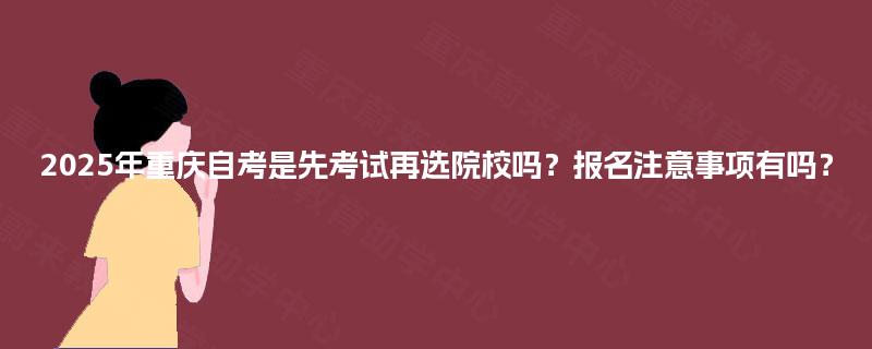 2025年重庆自考是先考试再选院校吗?报名注意事项有吗? 2025年重庆自考是先考试再选院校吗?报名注意事项有吗?