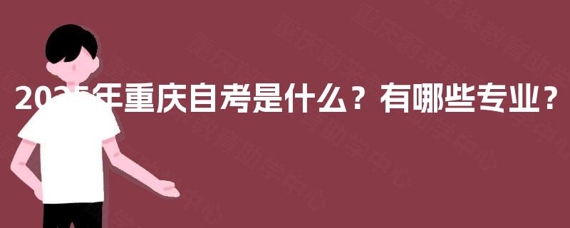 2025年重庆自考是什么?有哪些专业? 2025年重庆自考是什么?有哪些专业?