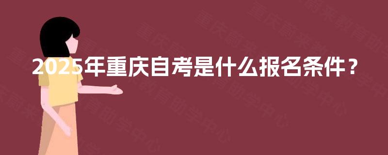 2025年重庆自考是什么报名条件? 2025年重庆自考是什么报名条件?