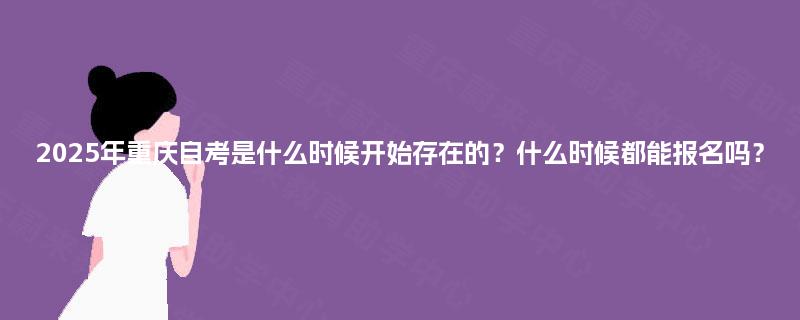 2025年重庆自考是什么时候开始存在的？什么时候都能报名吗？