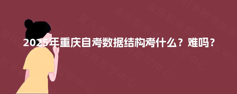 2025年重庆自考数据结构考什么?难吗? 2025年重庆自考数据结构考什么?难吗?