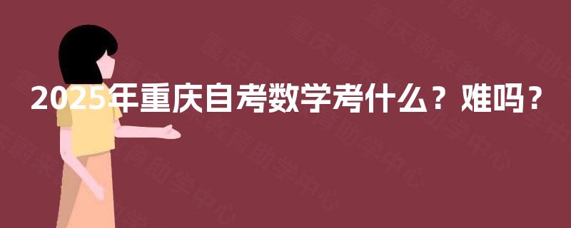 2025年重庆自考数学考什么？难吗？