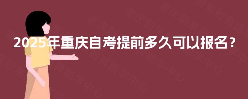 2025年重庆自考提前多久可以报名？