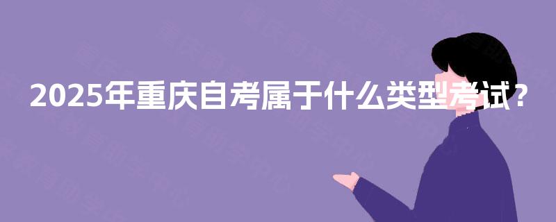 2025年重庆自考属于什么类型考试? 2025年重庆自考属于什么类型考试?