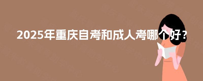 2025年重庆自考和成人考哪个好？