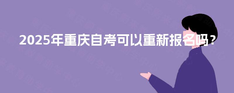 2025年重庆自考可以重新报名吗? 2025年重庆自考可以重新报名吗?