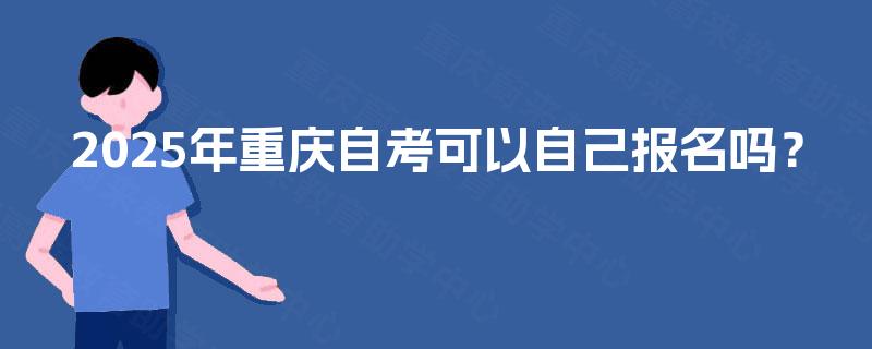 2025年重庆自考可以自己报名吗？