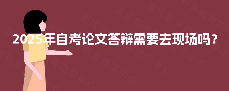 2025年自考论文答辩需要去现场吗? 2025年自考论文答辩需要去现场吗?